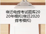 宿迁电焊考试题库2020年模拟(宿迁2020焊考模拟)