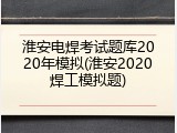 淮安电焊考试题库2020年模拟(淮安2020焊工模拟题)
