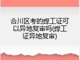 合川区考的焊工证可以异地复审吗(焊工证异地复审)