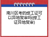 南川区考的焊工证可以异地复审吗(焊工证异地复审)