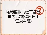 塔城福州市焊工证复审考试题(福州焊工证复审题)