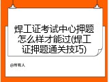 焊工证考试中心押题怎么样才能过(焊工证押题通关技巧)