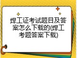 焊工证考试题目及答案怎么下载的(焊工考题答案下载)