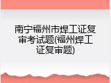 南宁福州市焊工证复审考试题(福州焊工证复审题)