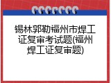 锡林郭勒福州市焊工证复审考试题(福州焊工证复审题)