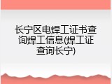 长宁区电焊工证书查询焊工信息(焊工证查询长宁)