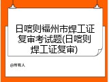 日喀则福州市焊工证复审考试题(日喀则焊工证复审)