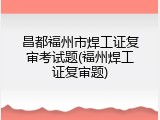 昌都福州市焊工证复审考试题(福州焊工证复审题)
