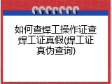 如何查焊工操作证查焊工证真假(焊工证真伪查询)