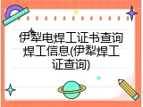 伊犁电焊工证书查询焊工信息(伊犁焊工证查询)