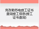 克孜勒苏电焊工证书查询焊工信息(焊工证书查询)