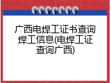 广西电焊工证书查询焊工信息(电焊工证查询广西)