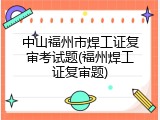 中山福州市焊工证复审考试题(福州焊工证复审题)
