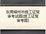 东莞福州市焊工证复审考试题(焊工证复审考题)