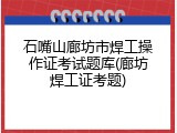 石嘴山廊坊市焊工操作证考试题库(廊坊焊工证考题)