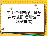 昆明福州市焊工证复审考试题(福州焊工证复审题)