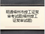昭通福州市焊工证复审考试题(福州焊工证复审试题)