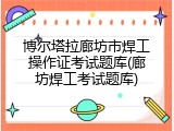 博尔塔拉廊坊市焊工操作证考试题库(廊坊焊工考试题库)