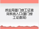 质监局厦门焊工证查询系统入口(厦门焊工证查询)