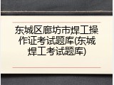 东城区廊坊市焊工操作证考试题库(东城焊工考试题库)