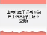 山南电焊工证书查询焊工信息(焊工证书查询)