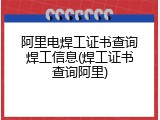 阿里电焊工证书查询焊工信息(焊工证书查询阿里)