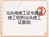 汕头电焊工证书查询焊工信息(汕头焊工证查询)