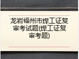 龙岩福州市焊工证复审考试题(焊工证复审考题)