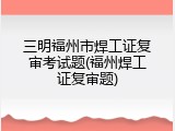 三明福州市焊工证复审考试题(福州焊工证复审题)