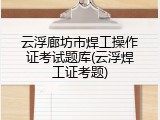 云浮廊坊市焊工操作证考试题库(云浮焊工证考题)