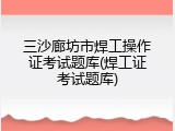 三沙廊坊市焊工操作证考试题库(焊工证考试题库)