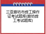 三亚廊坊市焊工操作证考试题库(廊坊焊工考试题库)