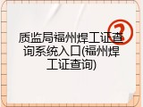 质监局福州焊工证查询系统入口(福州焊工证查询)