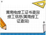 黄南电焊工证书查询焊工信息(黄南焊工证查询)