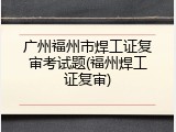 广州福州市焊工证复审考试题(福州焊工证复审)