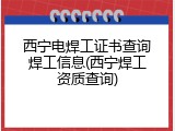 西宁电焊工证书查询焊工信息(西宁焊工资质查询)