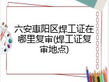六安惠阳区焊工证在哪里复审(焊工证复审地点)