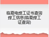 临夏电焊工证书查询焊工信息(临夏焊工证查询)