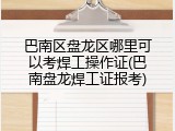 巴南区盘龙区哪里可以考焊工操作证(巴南盘龙焊工证报考)