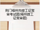 荆门福州市焊工证复审考试题(福州焊工证复审题)