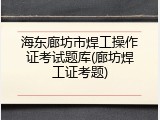 海东廊坊市焊工操作证考试题库(廊坊焊工证考题)