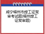 咸宁福州市焊工证复审考试题(福州焊工证复审题)
