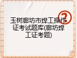 玉树廊坊市焊工操作证考试题库(廊坊焊工证考题)