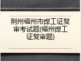荆州福州市焊工证复审考试题(福州焊工证复审题)