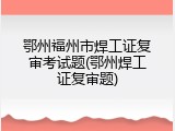 鄂州福州市焊工证复审考试题(鄂州焊工证复审题)