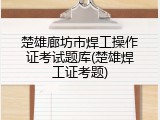楚雄廊坊市焊工操作证考试题库(楚雄焊工证考题)