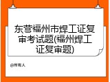 东营福州市焊工证复审考试题(福州焊工证复审题)