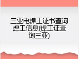 三亚电焊工证书查询焊工信息(焊工证查询三亚)