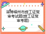 淄博福州市焊工证复审考试题(焊工证复审考题)
