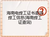 海南电焊工证书查询焊工信息(海南焊工证查询)